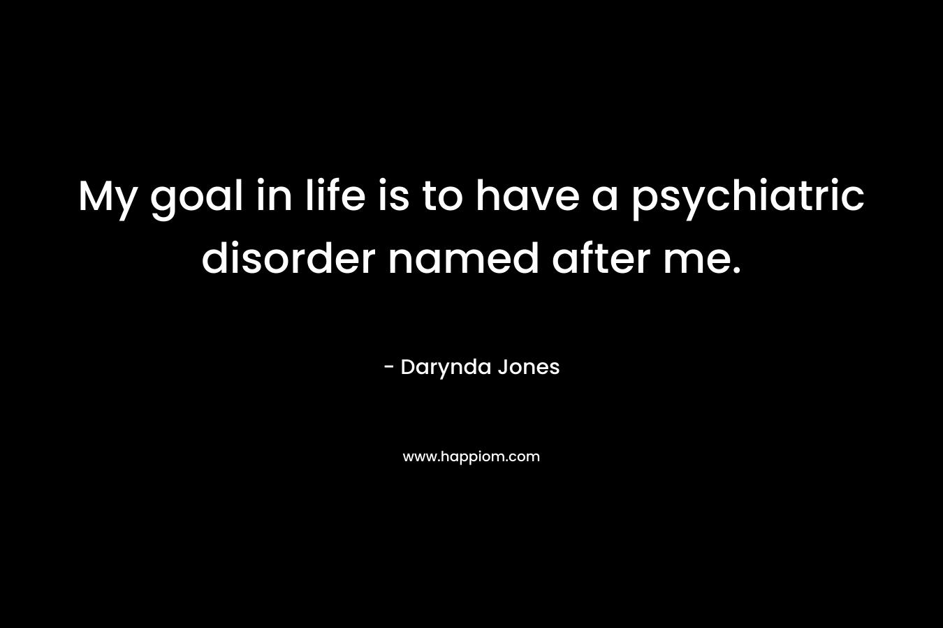 My goal in life is to have a psychiatric disorder named after me.