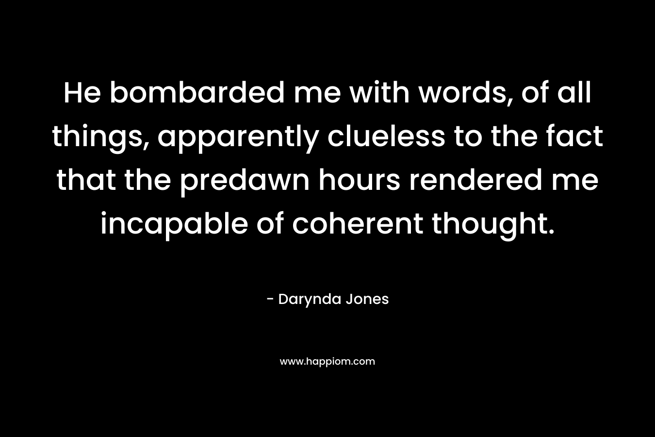 He bombarded me with words, of all things, apparently clueless to the fact that the predawn hours rendered me incapable of coherent thought. – Darynda Jones