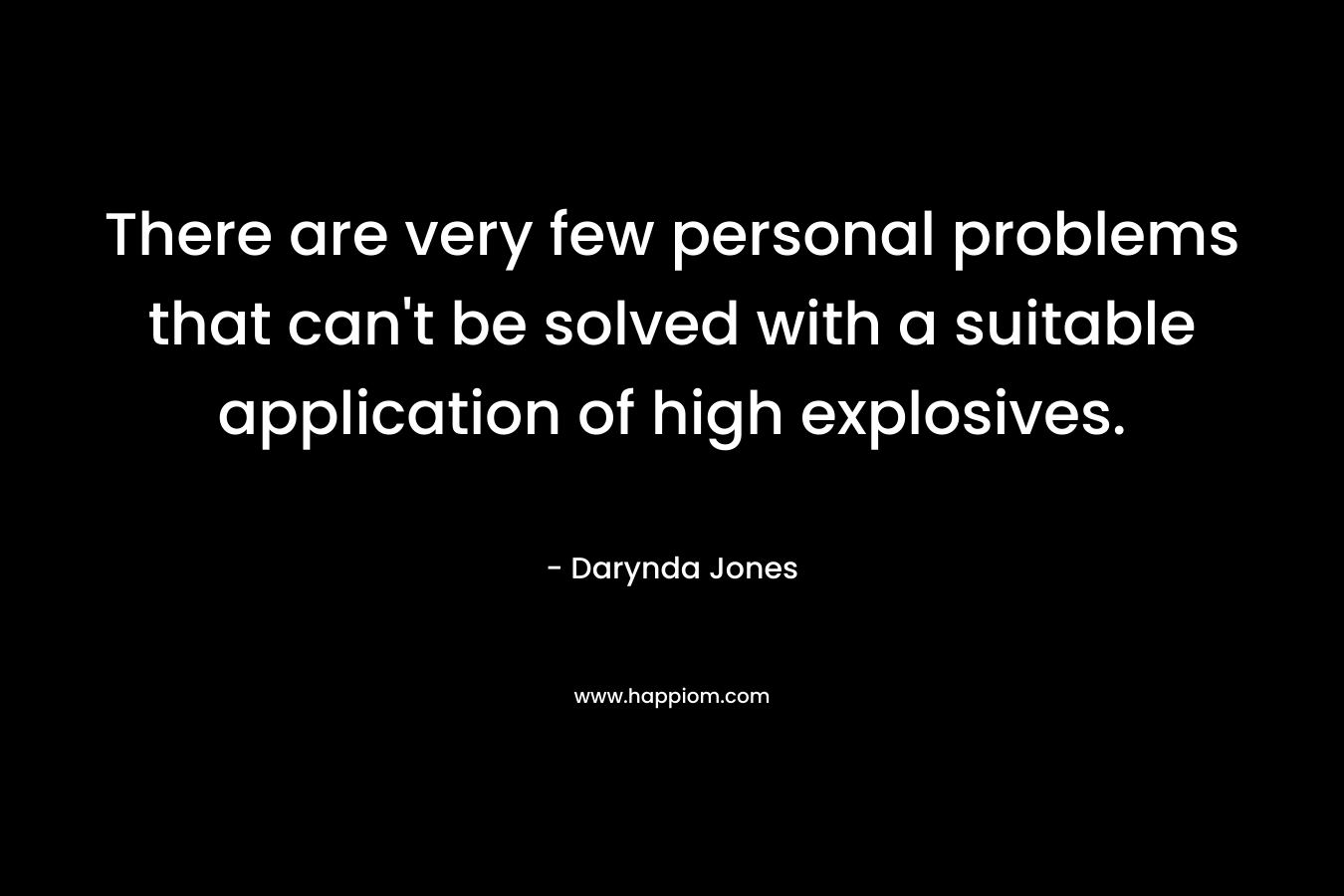 There are very few personal problems that can't be solved with a suitable application of high explosives.