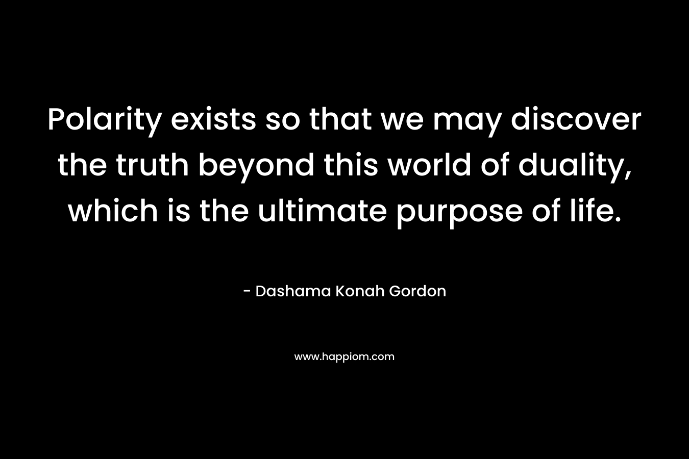 Polarity exists so that we may discover the truth beyond this world of duality, which is the ultimate purpose of life. – Dashama Konah Gordon