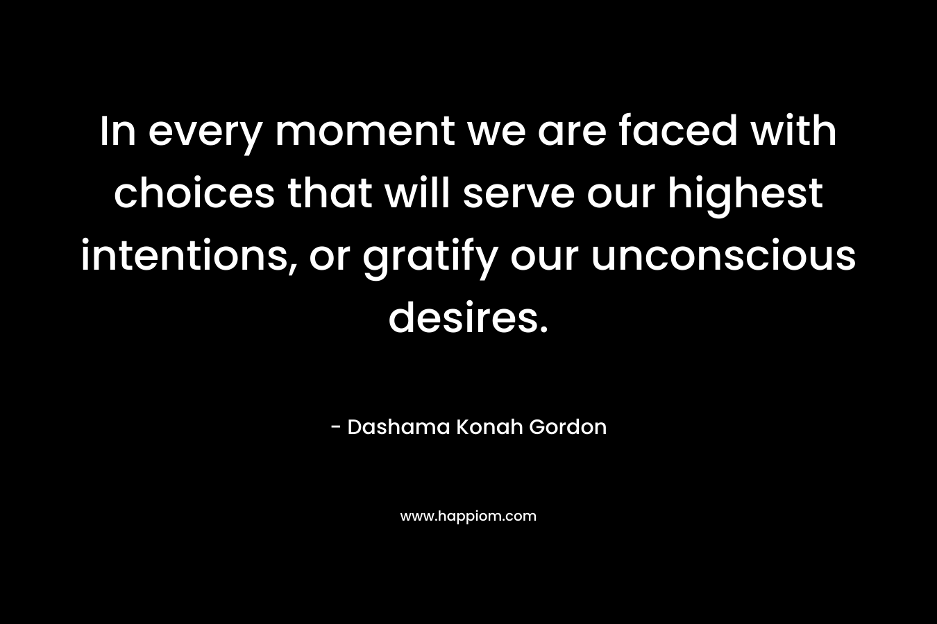 In every moment we are faced with choices that will serve our highest intentions, or gratify our unconscious desires. – Dashama Konah Gordon