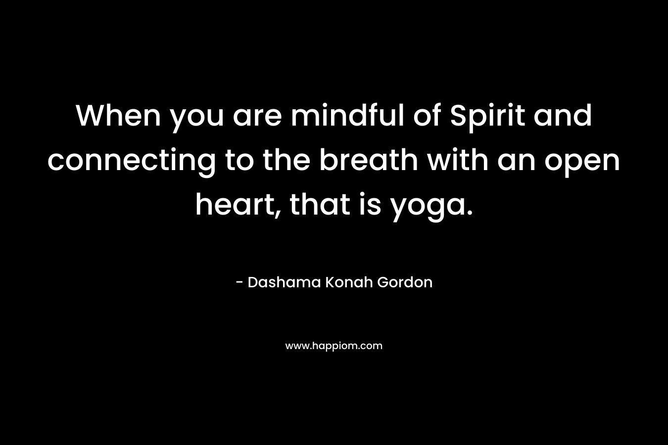 When you are mindful of Spirit and connecting to the breath with an open heart, that is yoga. – Dashama Konah Gordon