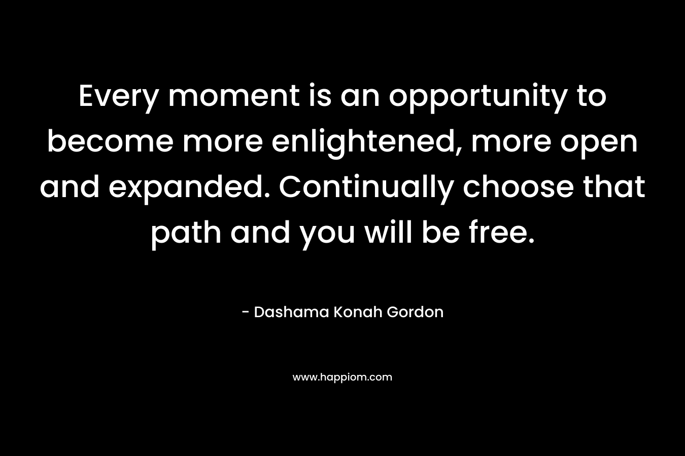 Every moment is an opportunity to become more enlightened, more open and expanded. Continually choose that path and you will be free. – Dashama Konah Gordon
