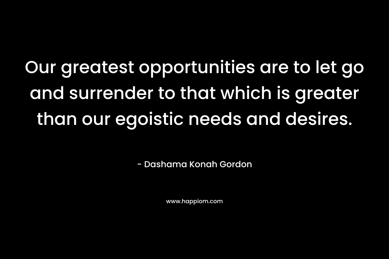 Our greatest opportunities are to let go and surrender to that which is greater than our egoistic needs and desires. – Dashama Konah Gordon