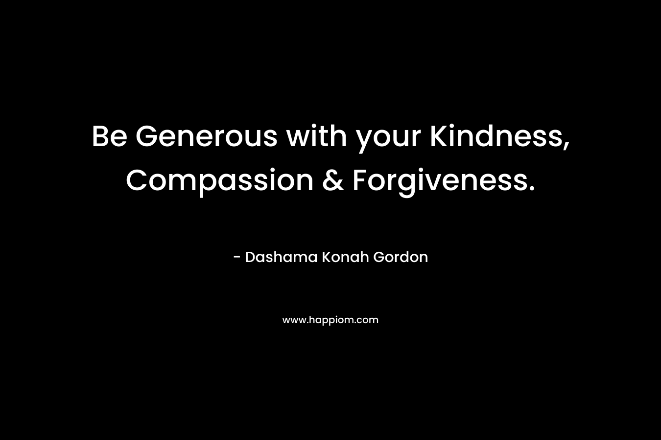 Be Generous with your Kindness, Compassion & Forgiveness.