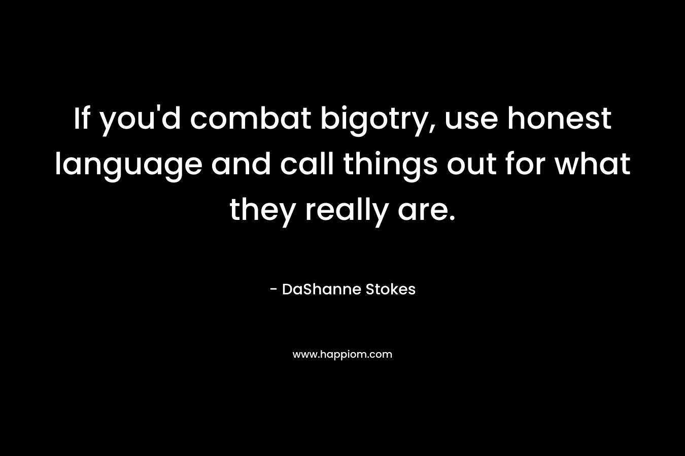If you’d combat bigotry, use honest language and call things out for what they really are. – DaShanne Stokes
