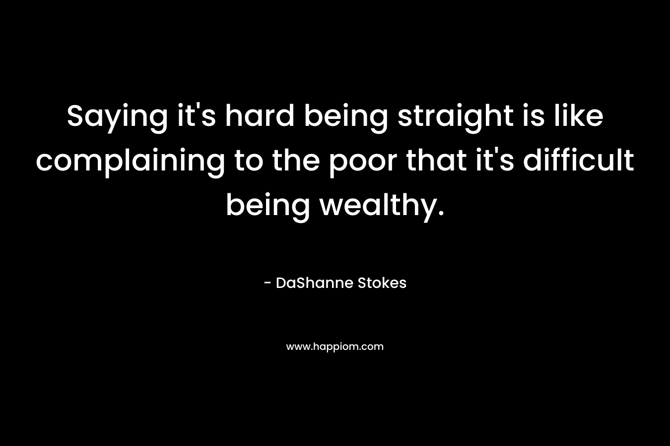 Saying it's hard being straight is like complaining to the poor that it's difficult being wealthy.