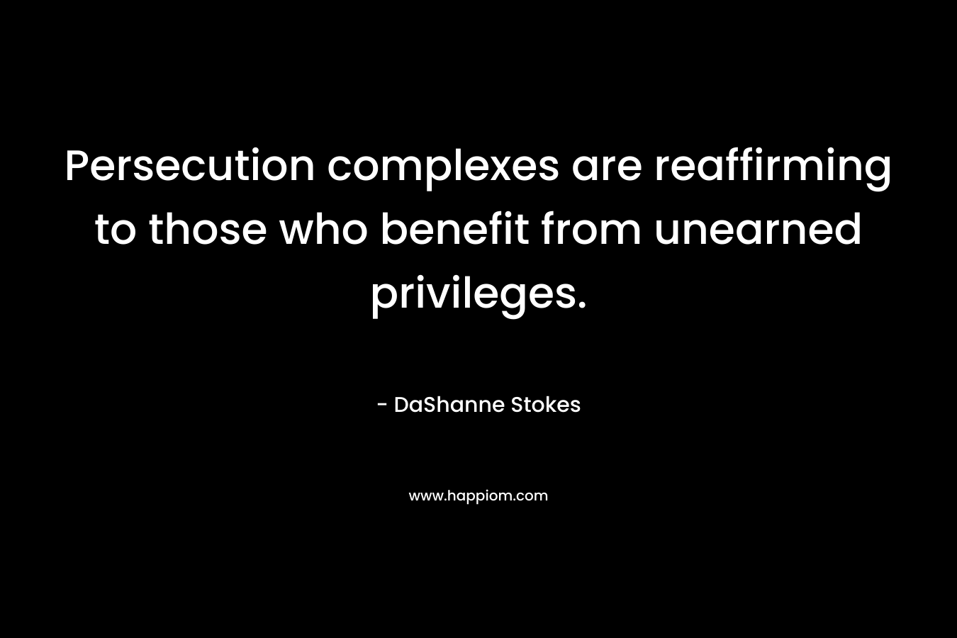 Persecution complexes are reaffirming to those who benefit from unearned privileges. – DaShanne Stokes