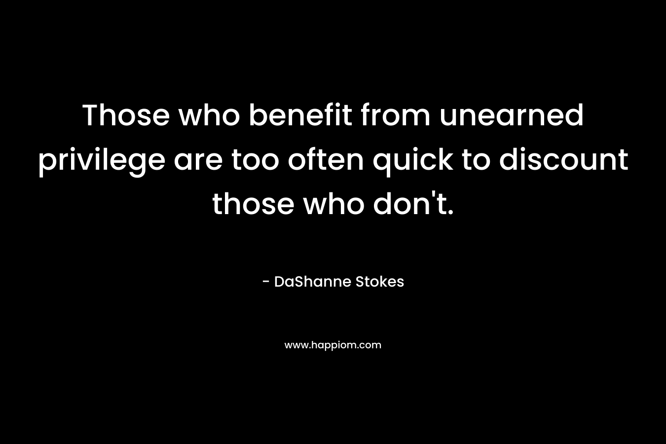 Those who benefit from unearned privilege are too often quick to discount those who don’t. – DaShanne Stokes