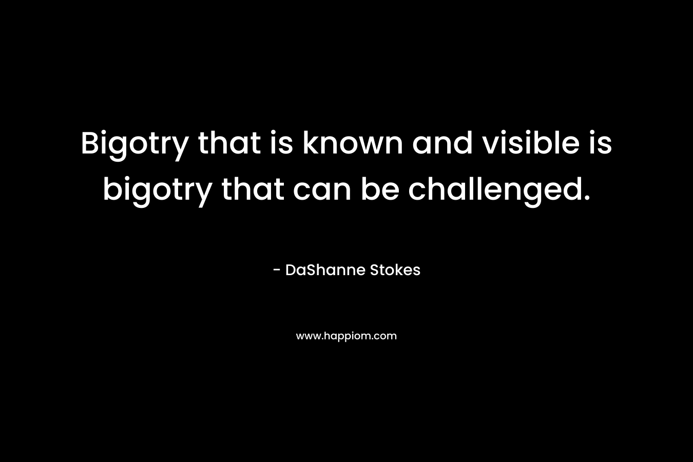 Bigotry that is known and visible is bigotry that can be challenged. – DaShanne Stokes