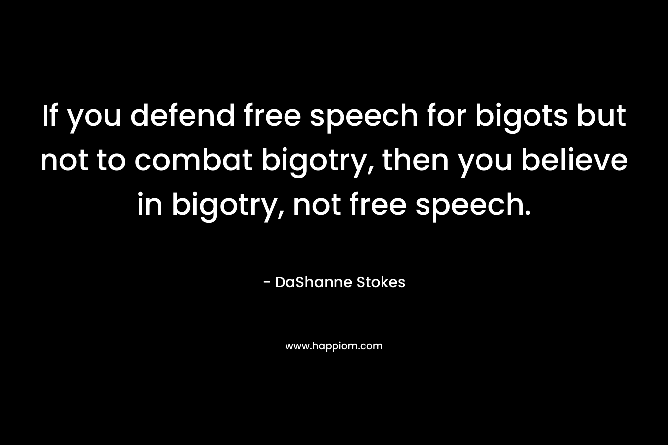If you defend free speech for bigots but not to combat bigotry, then you believe in bigotry, not free speech. – DaShanne Stokes