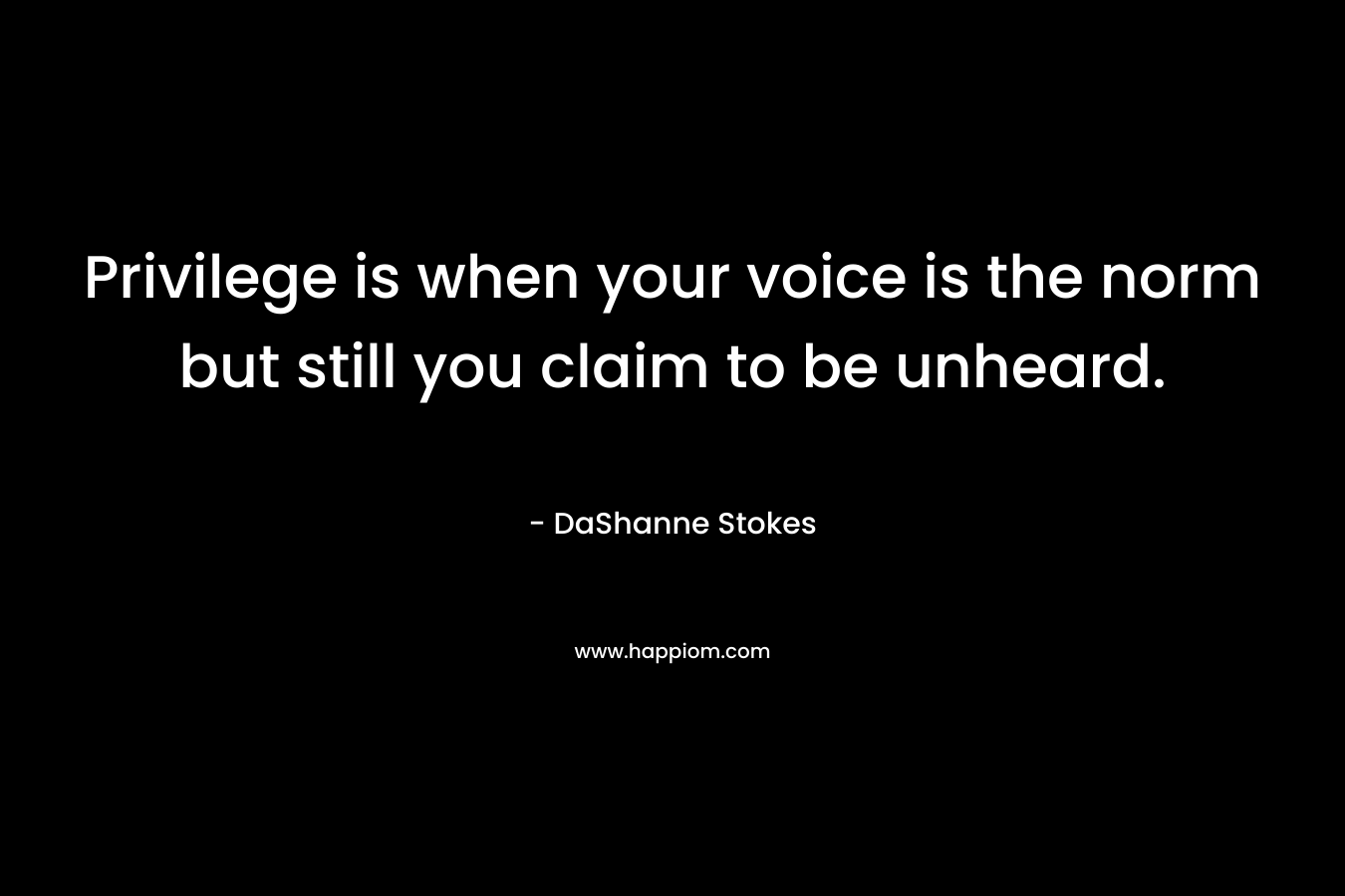 Privilege is when your voice is the norm but still you claim to be unheard. – DaShanne Stokes