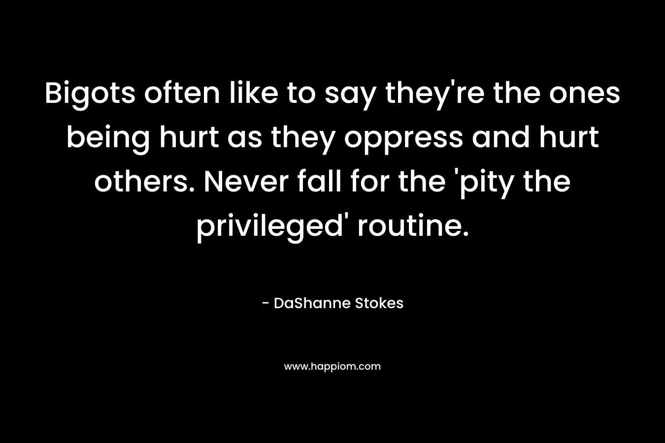 Bigots often like to say they’re the ones being hurt as they oppress and hurt others. Never fall for the ‘pity the privileged’ routine. – DaShanne Stokes