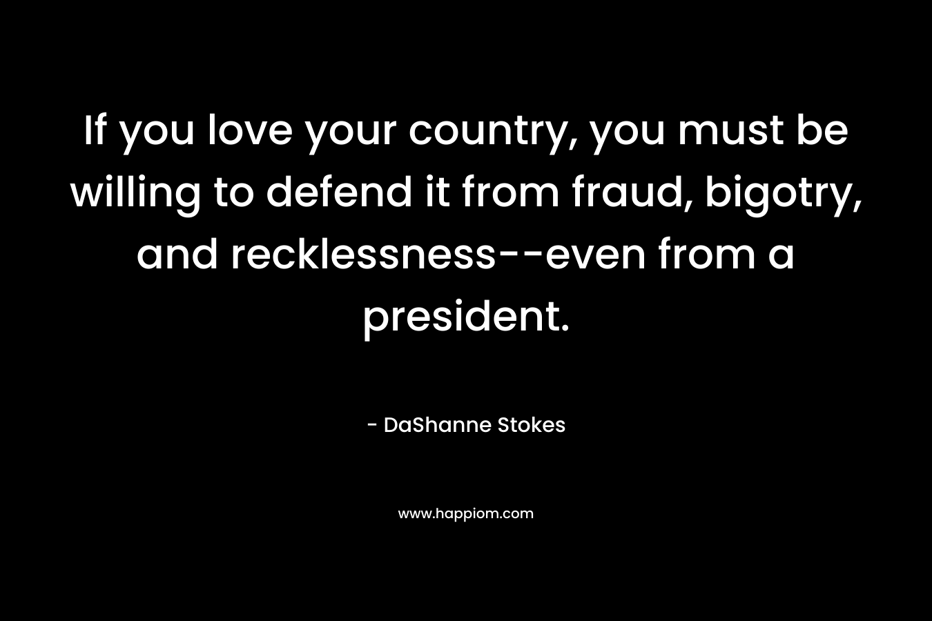 If you love your country, you must be willing to defend it from fraud, bigotry, and recklessness–even from a president. – DaShanne Stokes