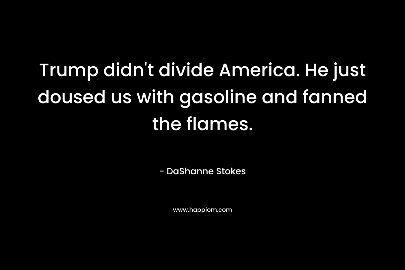 Trump didn’t divide America. He just doused us with gasoline and fanned the flames. – DaShanne Stokes