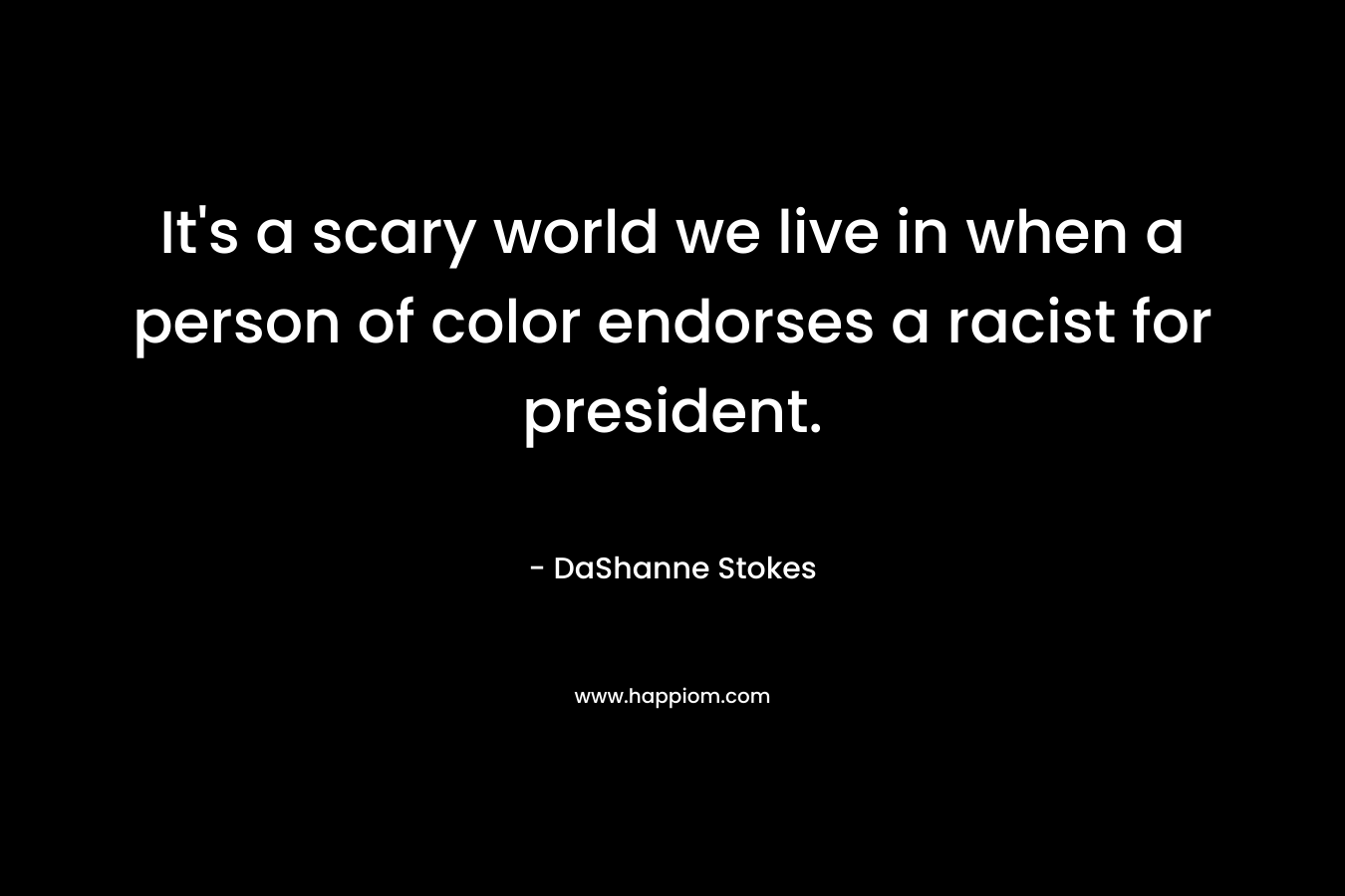 It's a scary world we live in when a person of color endorses a racist for president.