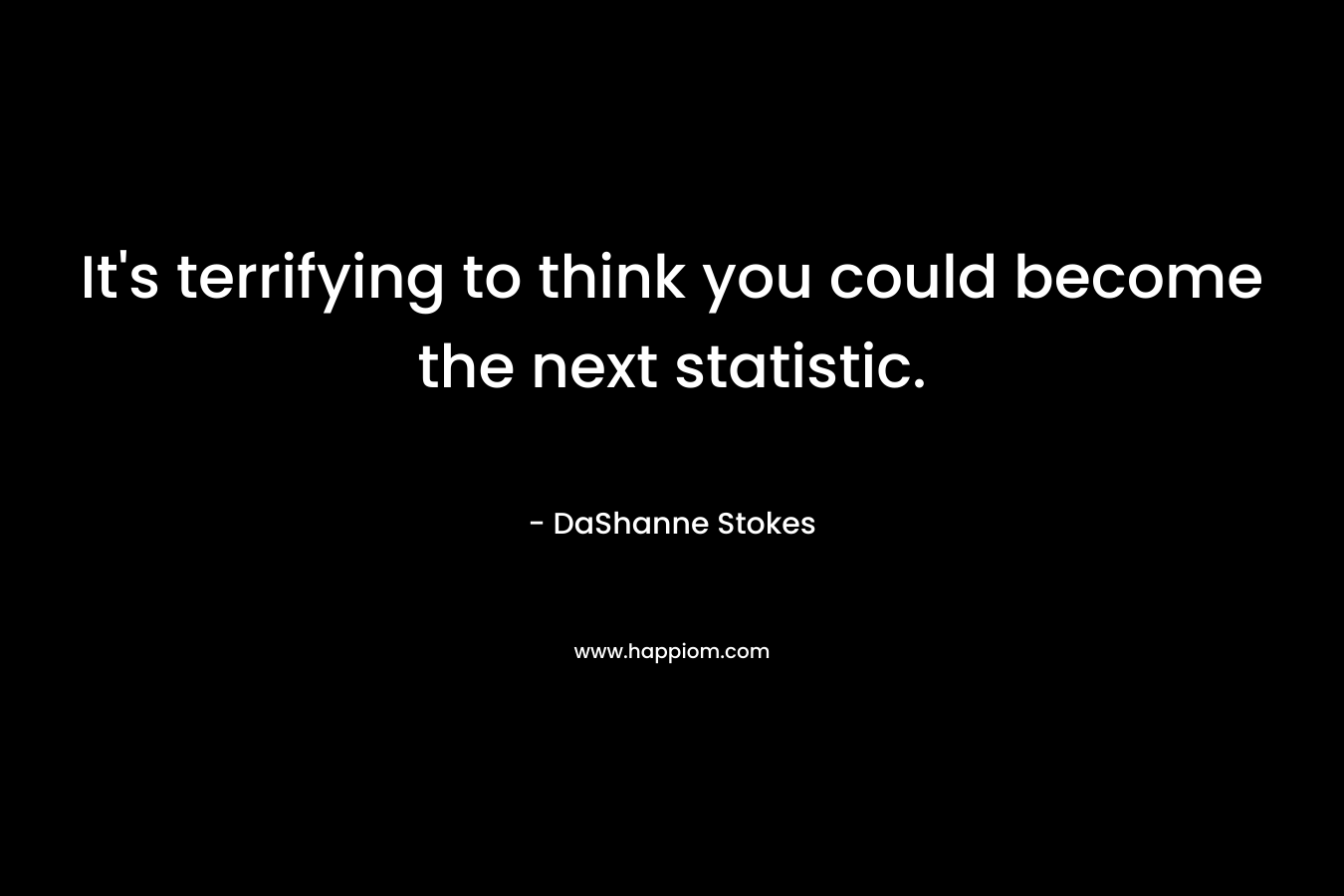 It’s terrifying to think you could become the next statistic. – DaShanne Stokes