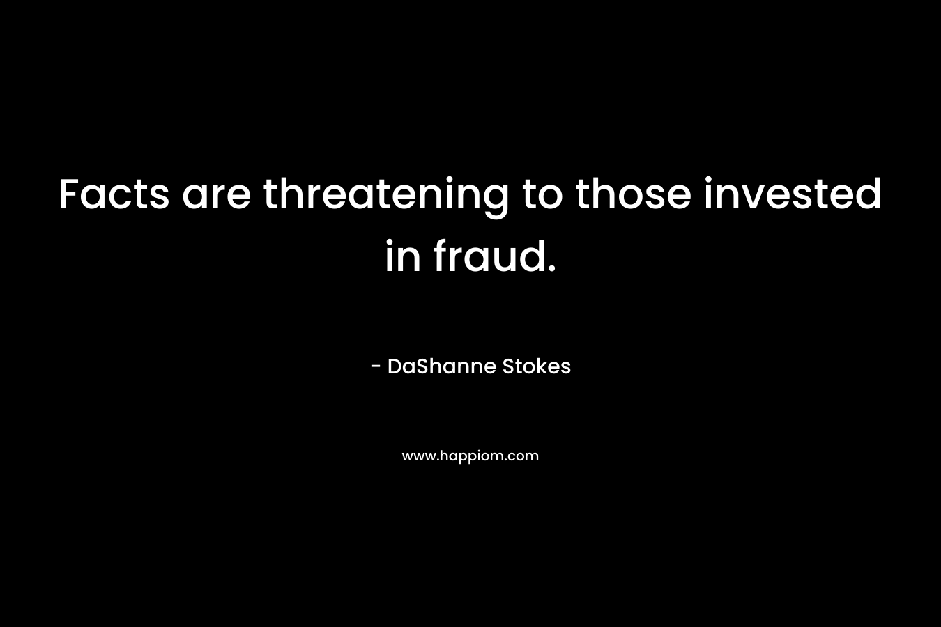 Facts are threatening to those invested in fraud. – DaShanne Stokes