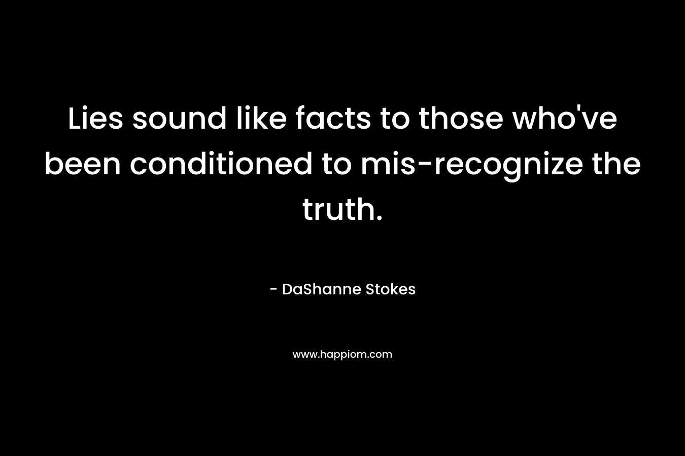 Lies sound like facts to those who've been conditioned to mis-recognize the truth.