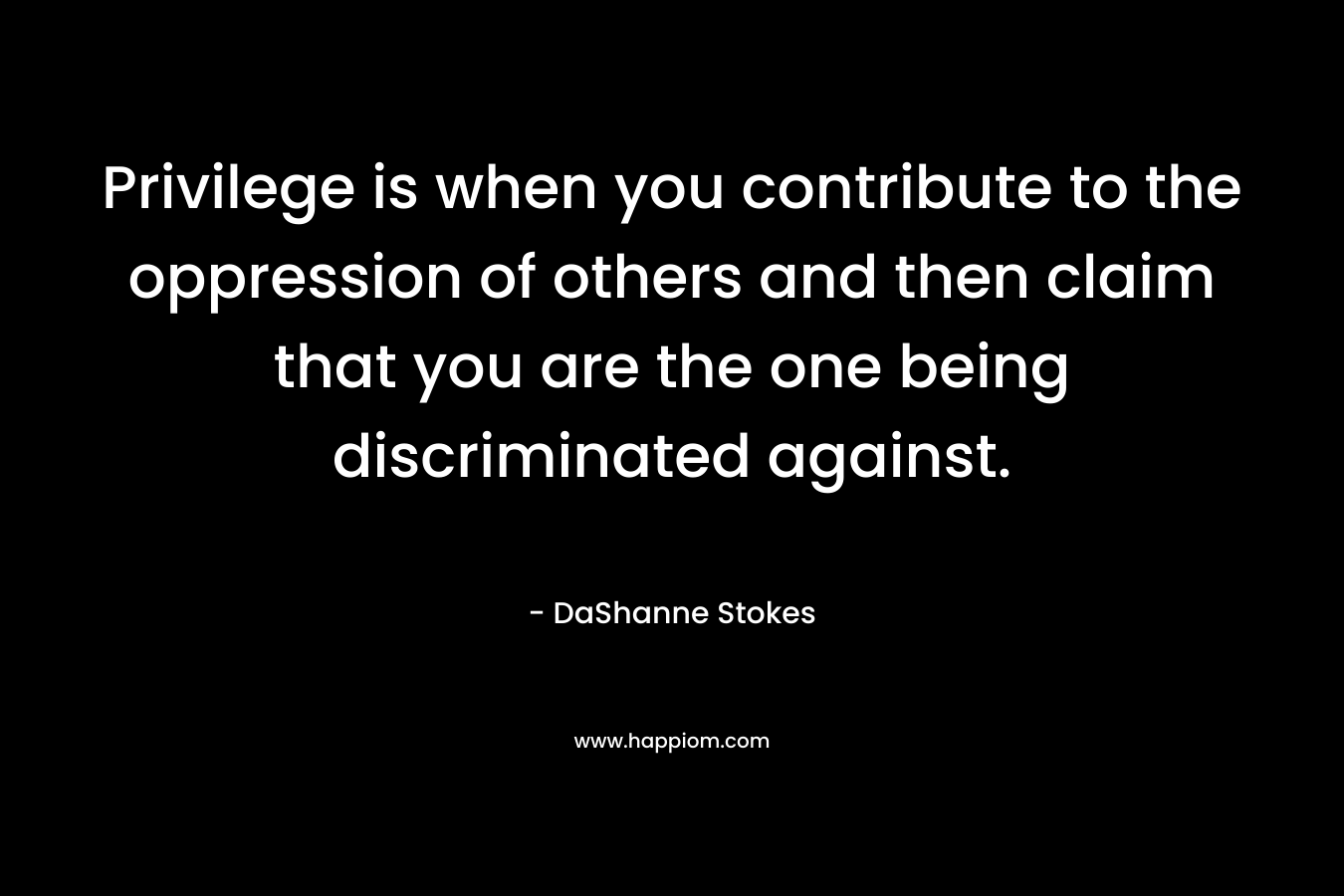 Privilege is when you contribute to the oppression of others and then claim that you are the one being discriminated against.