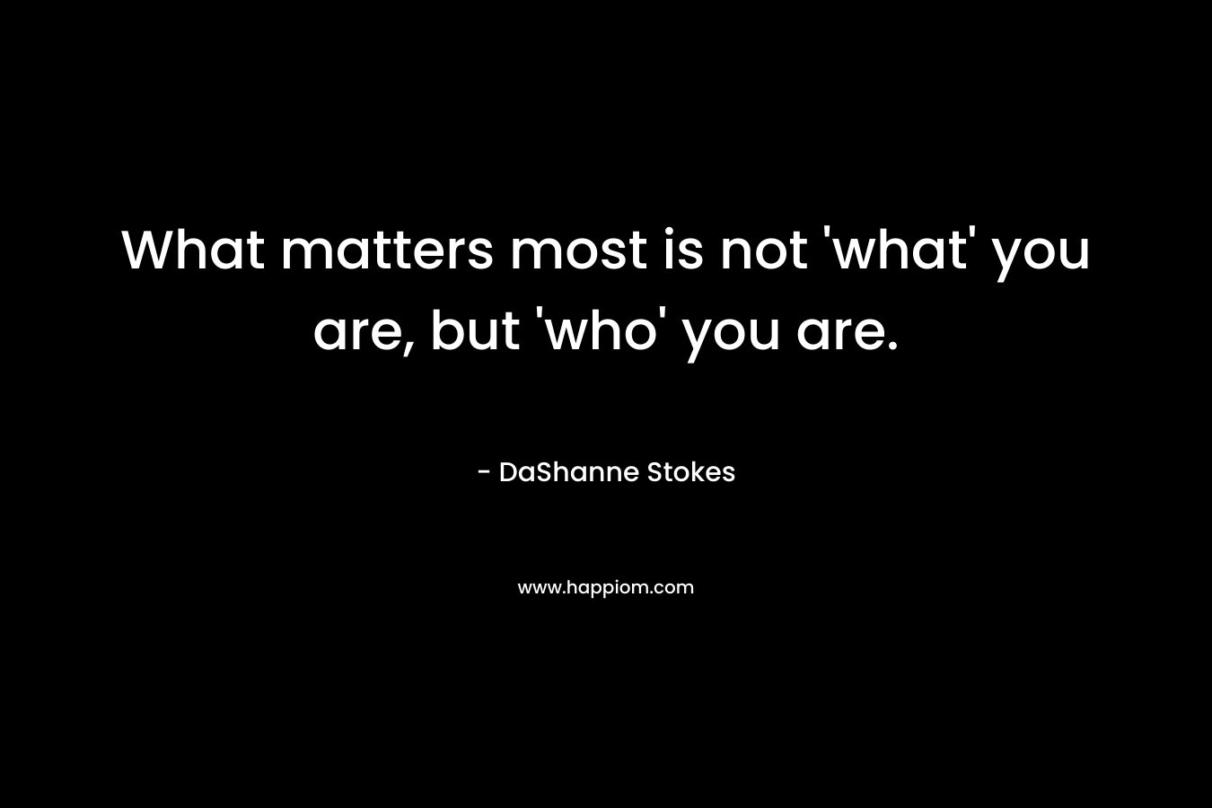 What matters most is not 'what' you are, but 'who' you are.