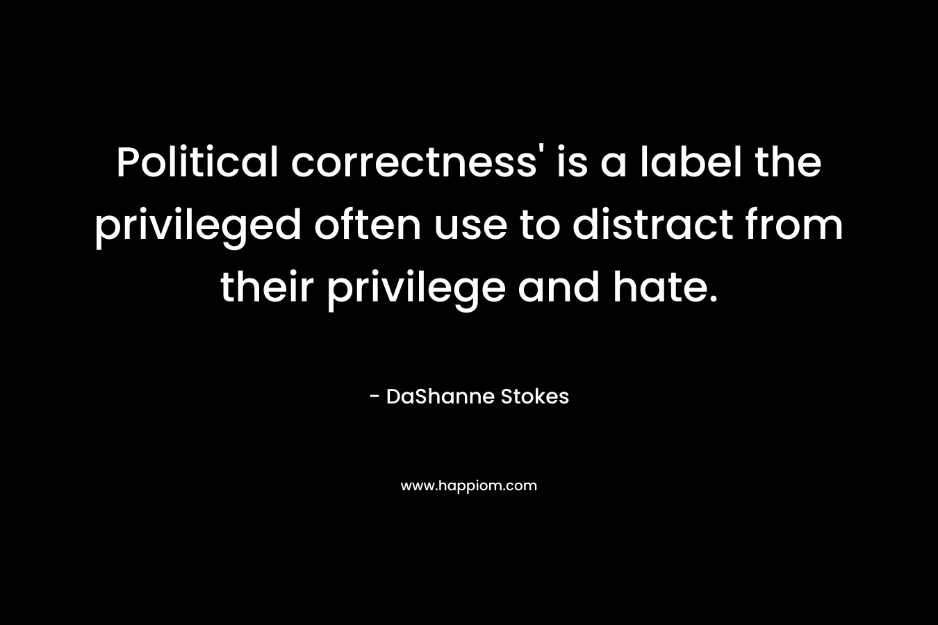Political correctness’ is a label the privileged often use to distract from their privilege and hate. – DaShanne Stokes