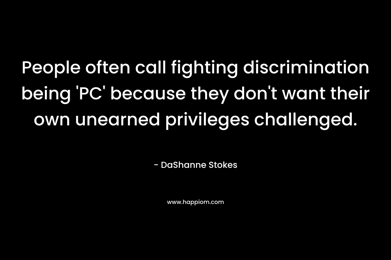 People often call fighting discrimination being ‘PC’ because they don’t want their own unearned privileges challenged. – DaShanne Stokes