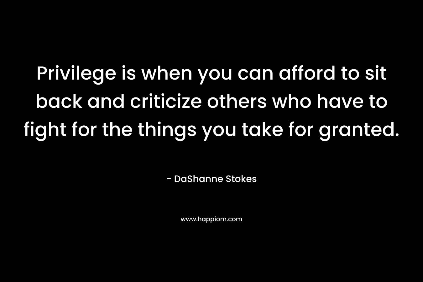 Privilege is when you can afford to sit back and criticize others who have to fight for the things you take for granted.