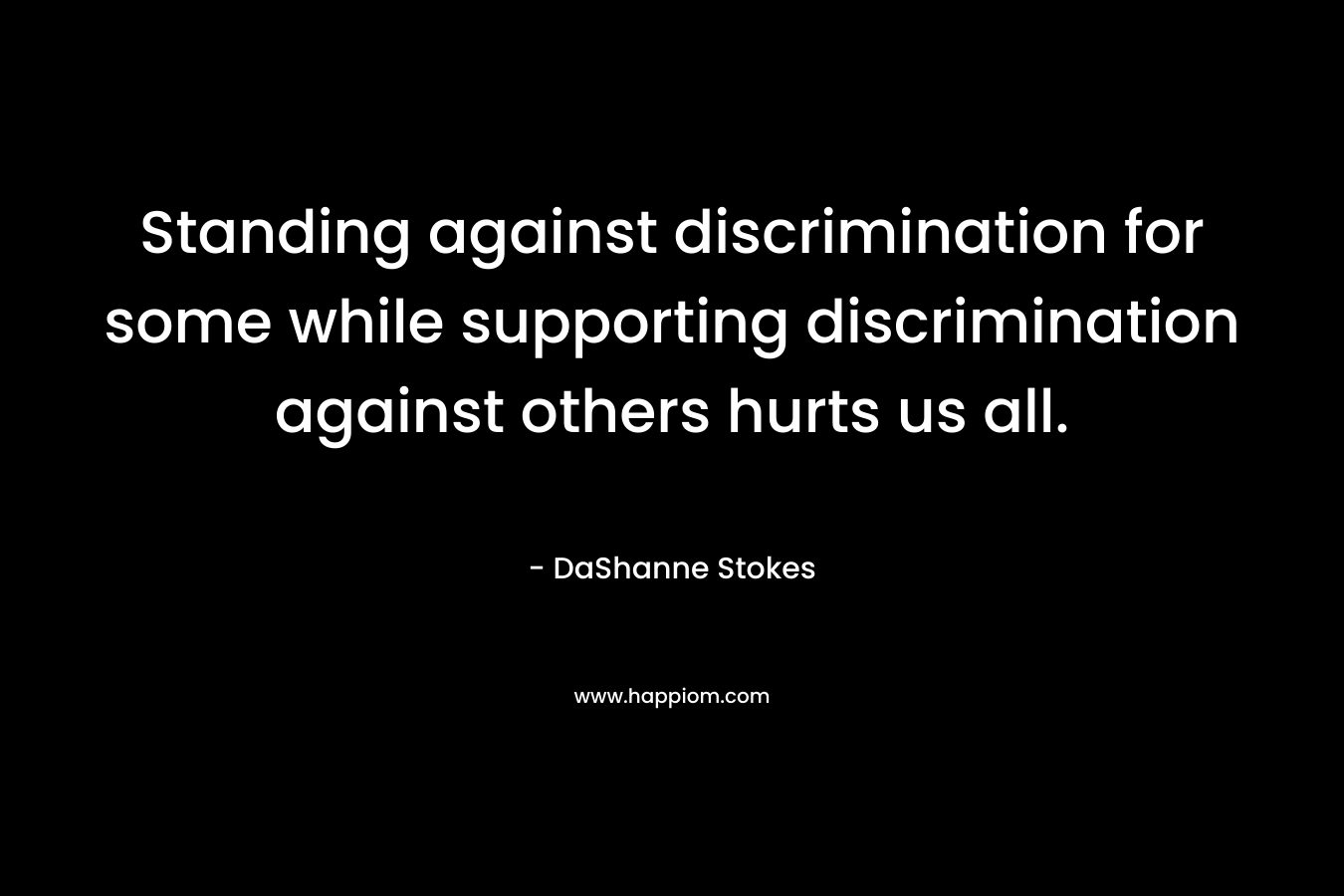 Standing against discrimination for some while supporting discrimination against others hurts us all. – DaShanne Stokes