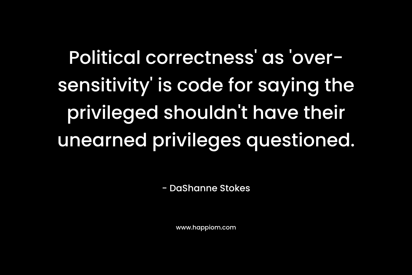 Political correctness’ as ‘over-sensitivity’ is code for saying the privileged shouldn’t have their unearned privileges questioned. – DaShanne Stokes