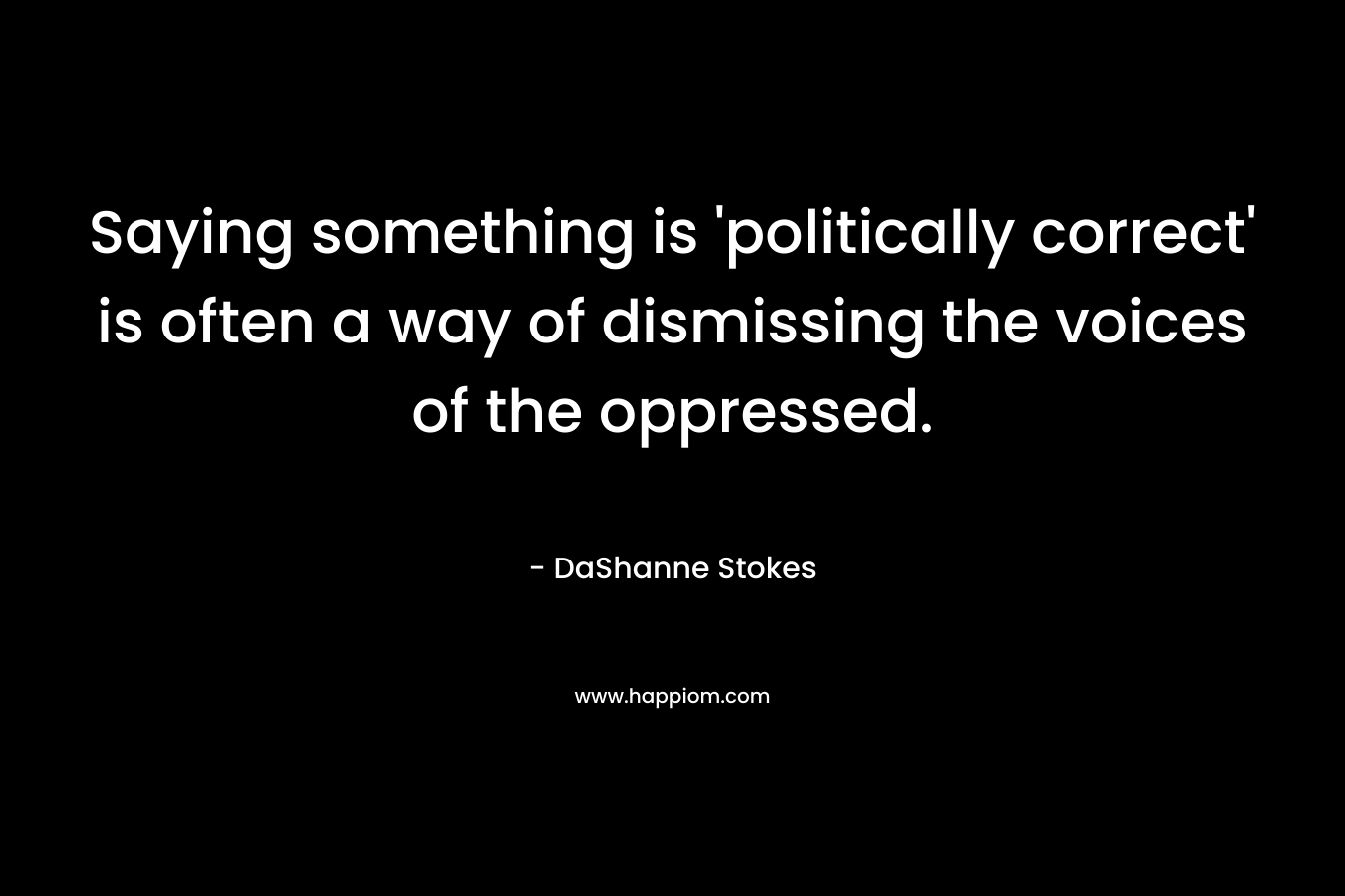 Saying something is ‘politically correct’ is often a way of dismissing the voices of the oppressed. – DaShanne Stokes