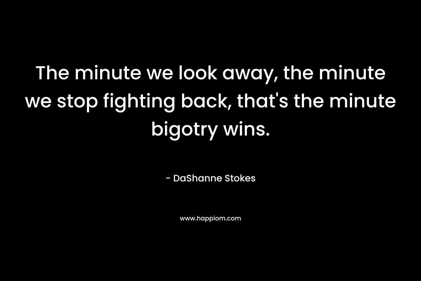 The minute we look away, the minute we stop fighting back, that's the minute bigotry wins.