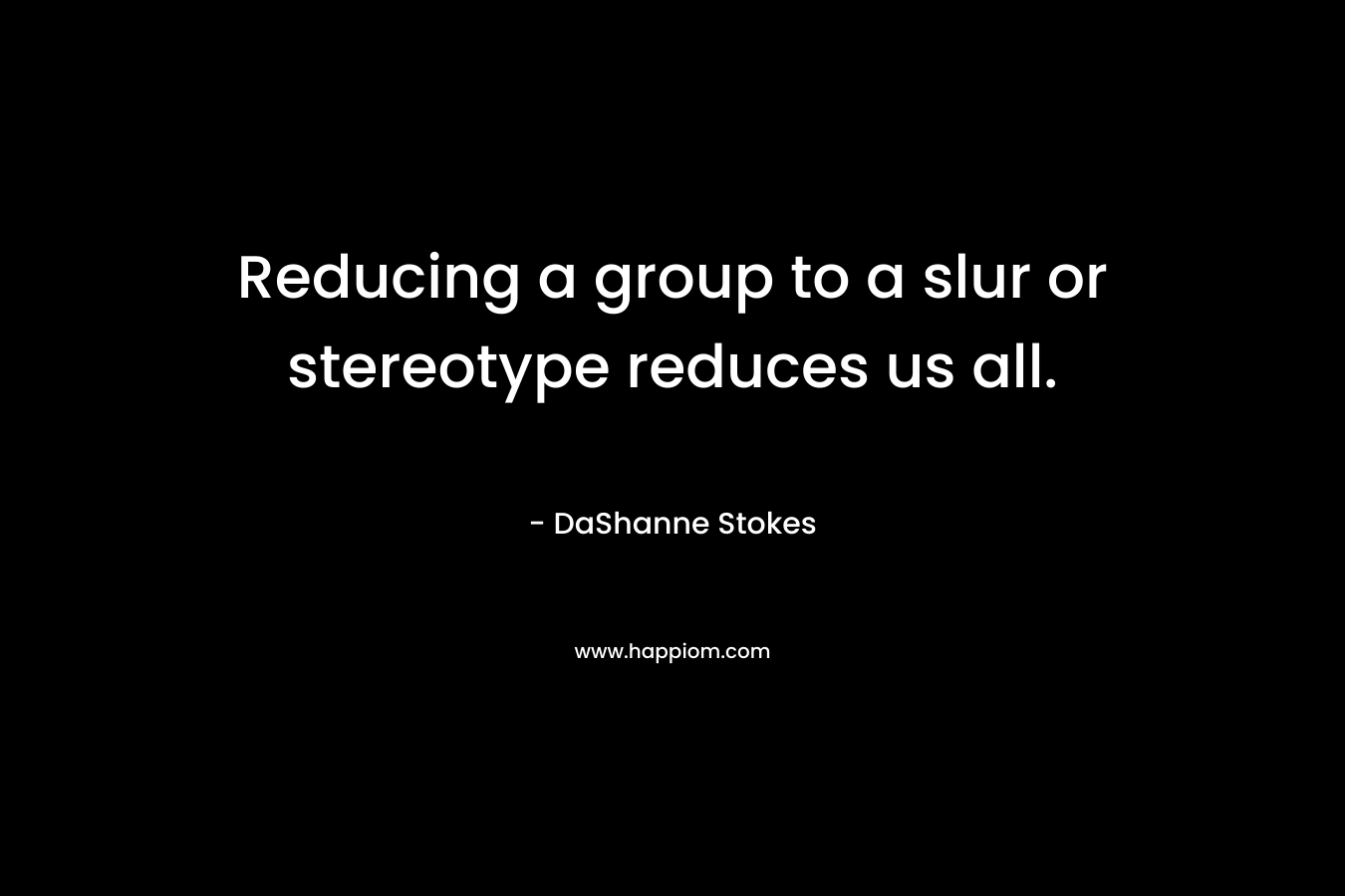 Reducing a group to a slur or stereotype reduces us all. – DaShanne Stokes
