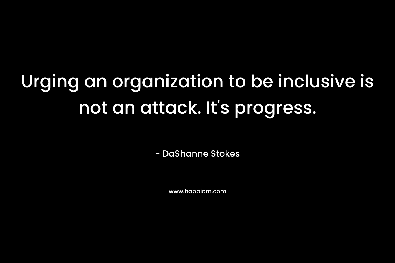 Urging an organization to be inclusive is not an attack. It’s progress. – DaShanne Stokes