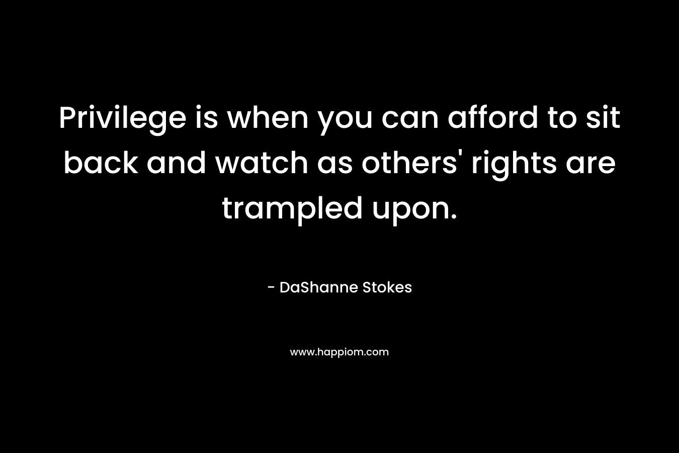 Privilege is when you can afford to sit back and watch as others’ rights are trampled upon. – DaShanne Stokes