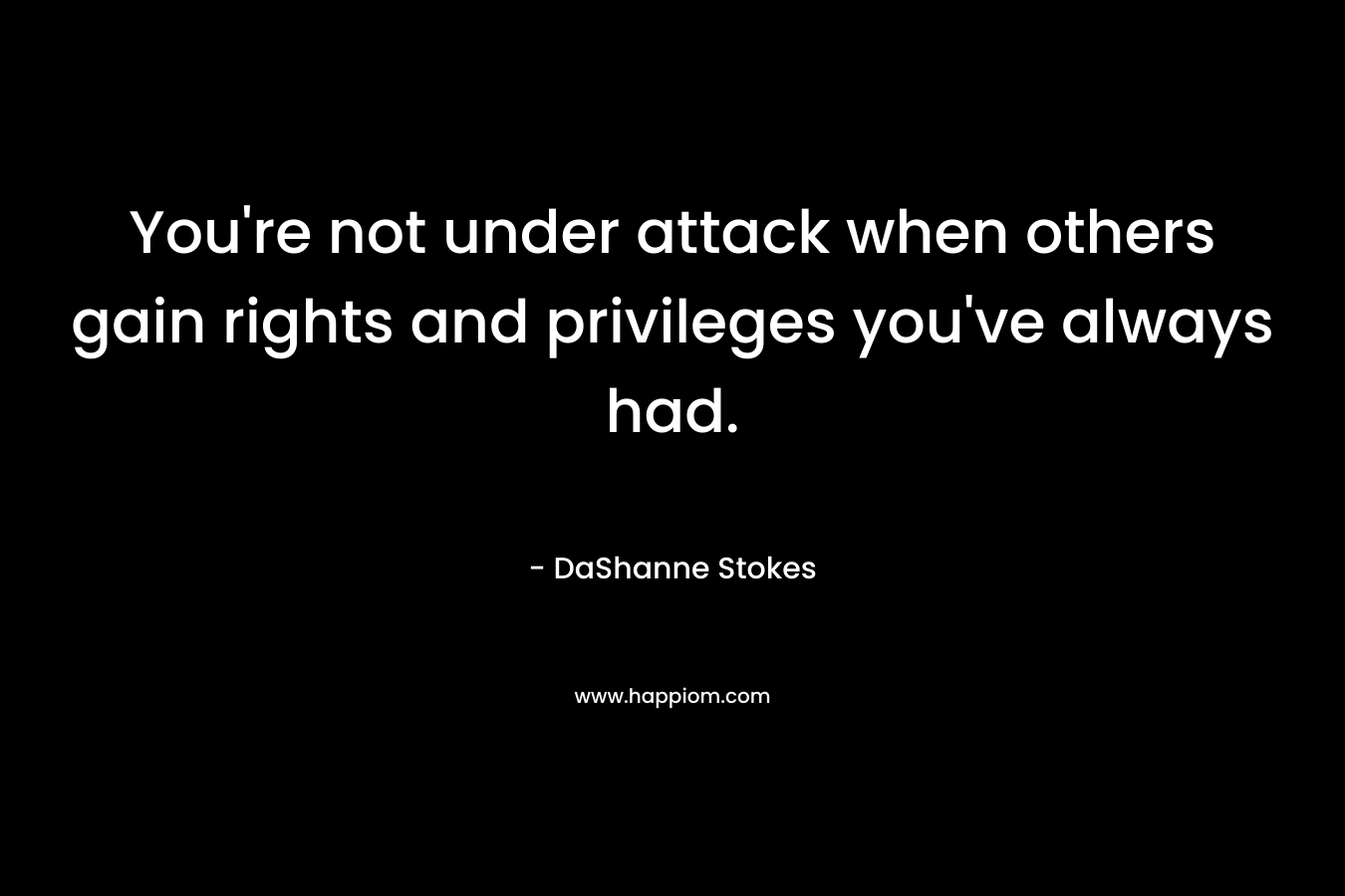 You’re not under attack when others gain rights and privileges you’ve always had. – DaShanne Stokes