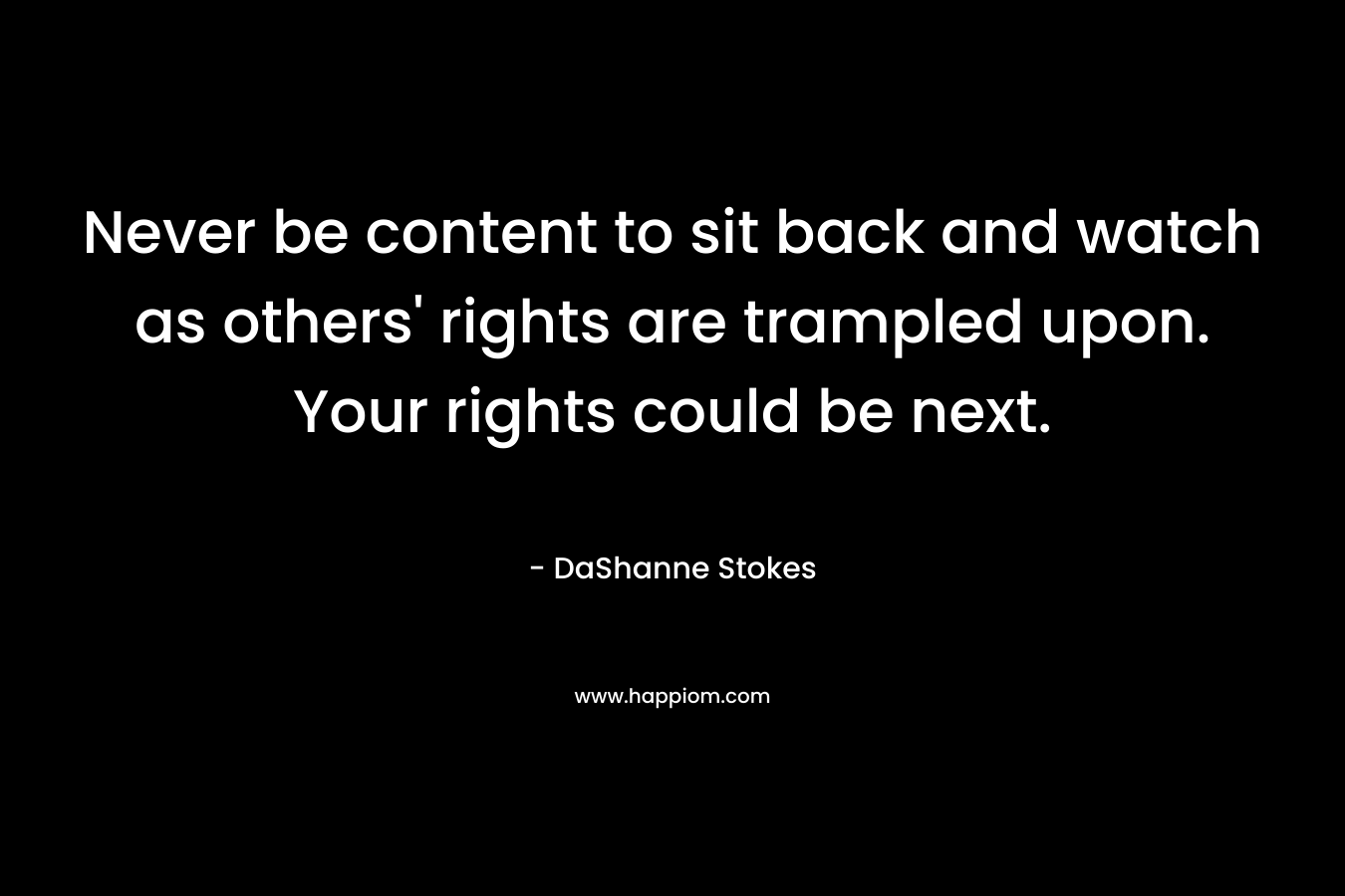 Never be content to sit back and watch as others' rights are trampled upon. Your rights could be next.