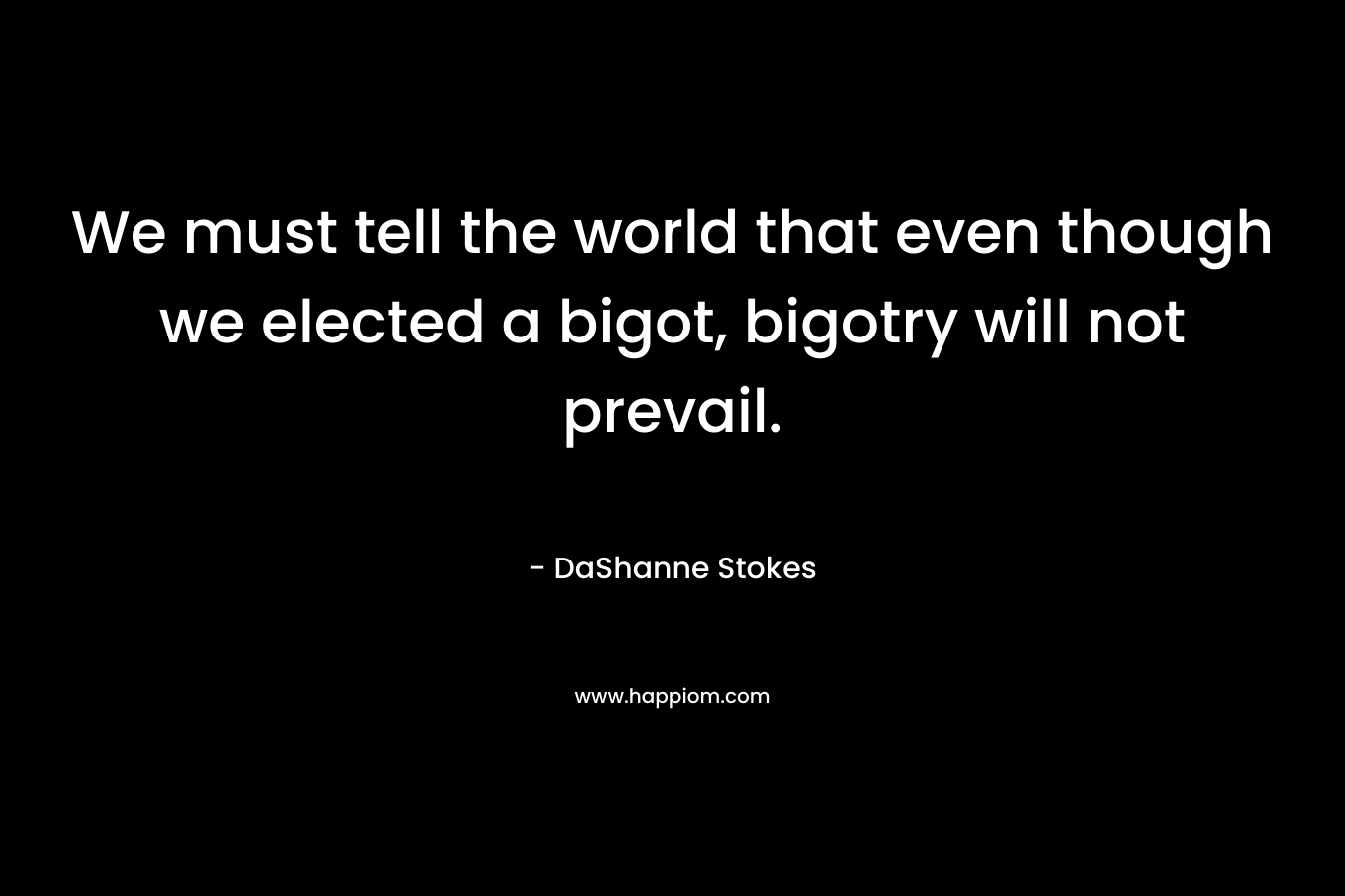 We must tell the world that even though we elected a bigot, bigotry will not prevail. – DaShanne Stokes