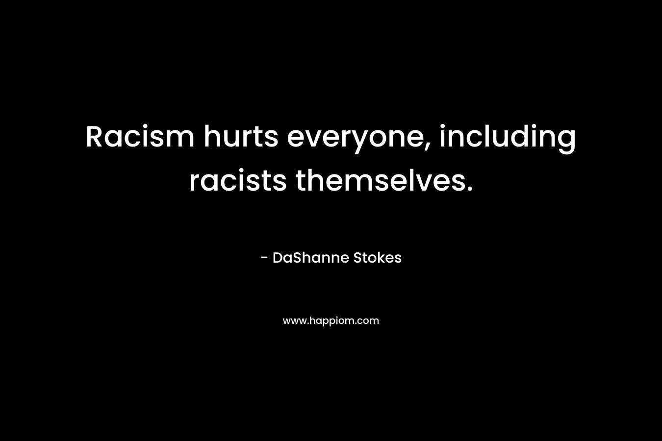 Racism hurts everyone, including racists themselves. – DaShanne Stokes
