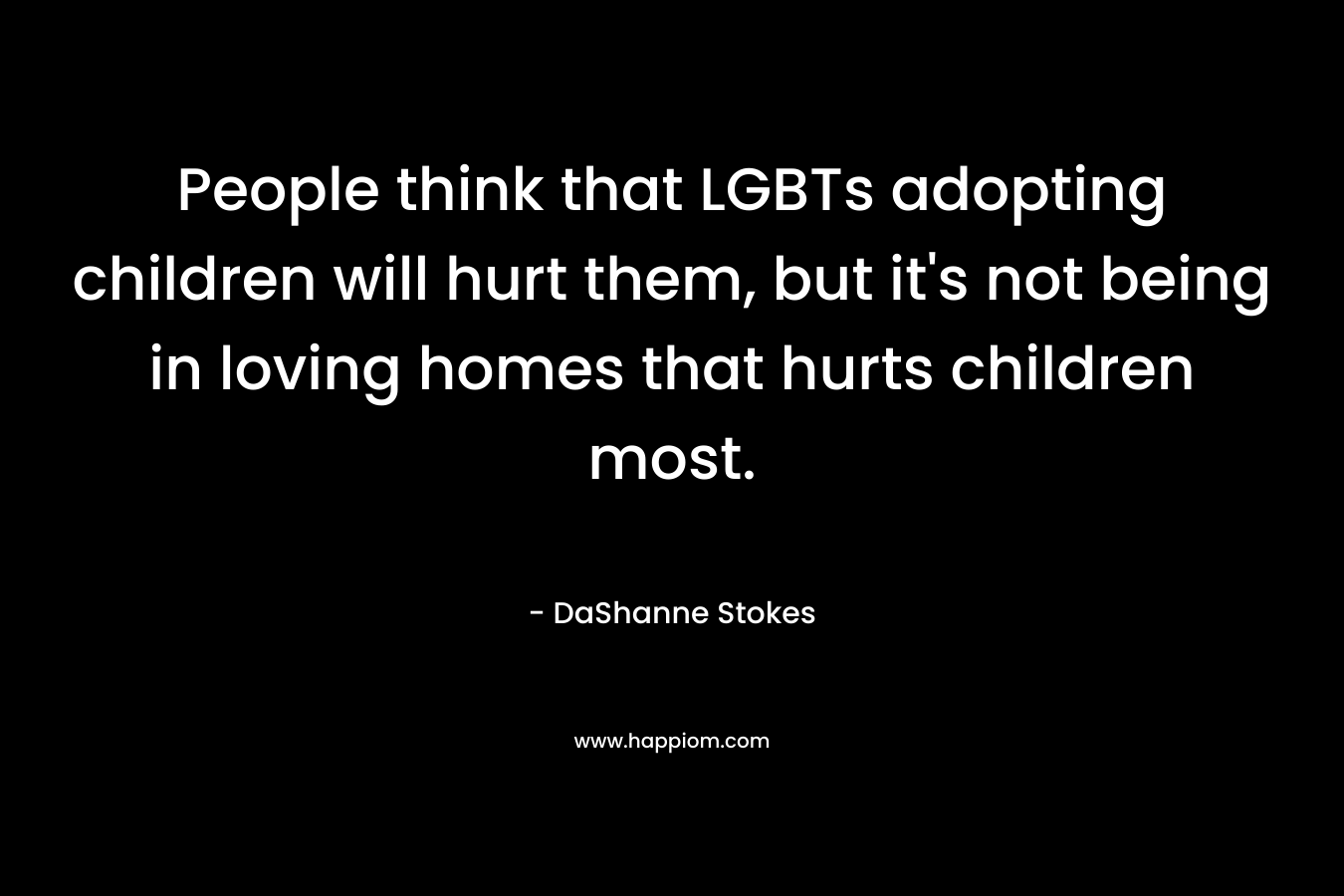 People think that LGBTs adopting children will hurt them, but it's not being in loving homes that hurts children most.