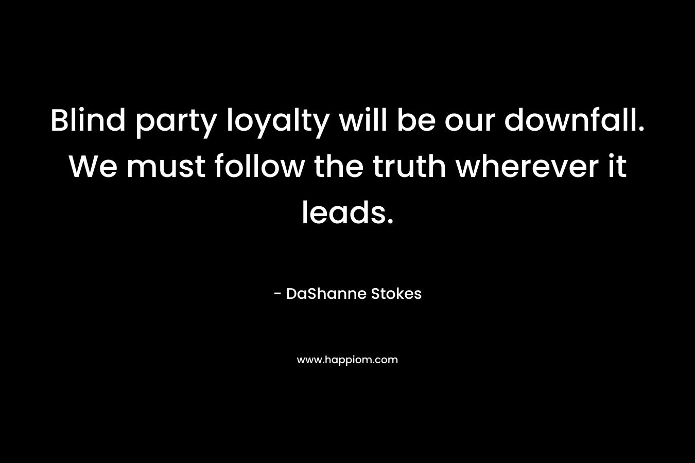 Blind party loyalty will be our downfall. We must follow the truth wherever it leads.