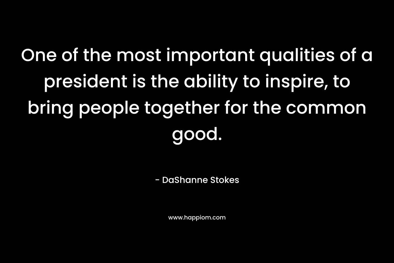 One of the most important qualities of a president is the ability to inspire, to bring people together for the common good.