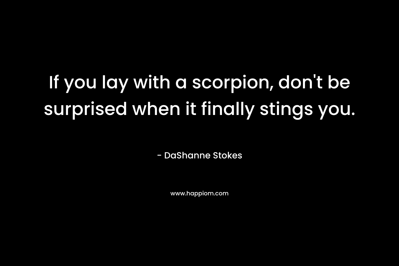 If you lay with a scorpion, don't be surprised when it finally stings you.