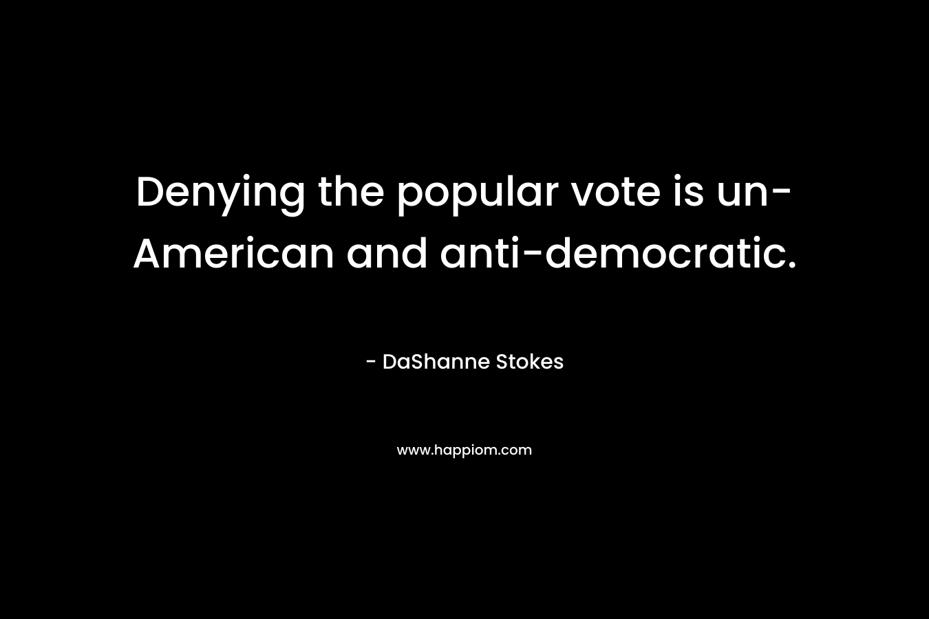 Denying the popular vote is un-American and anti-democratic. – DaShanne Stokes