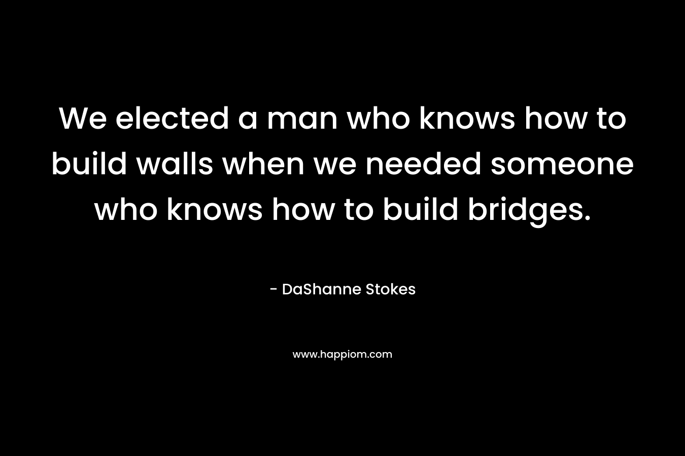 We elected a man who knows how to build walls when we needed someone who knows how to build bridges.