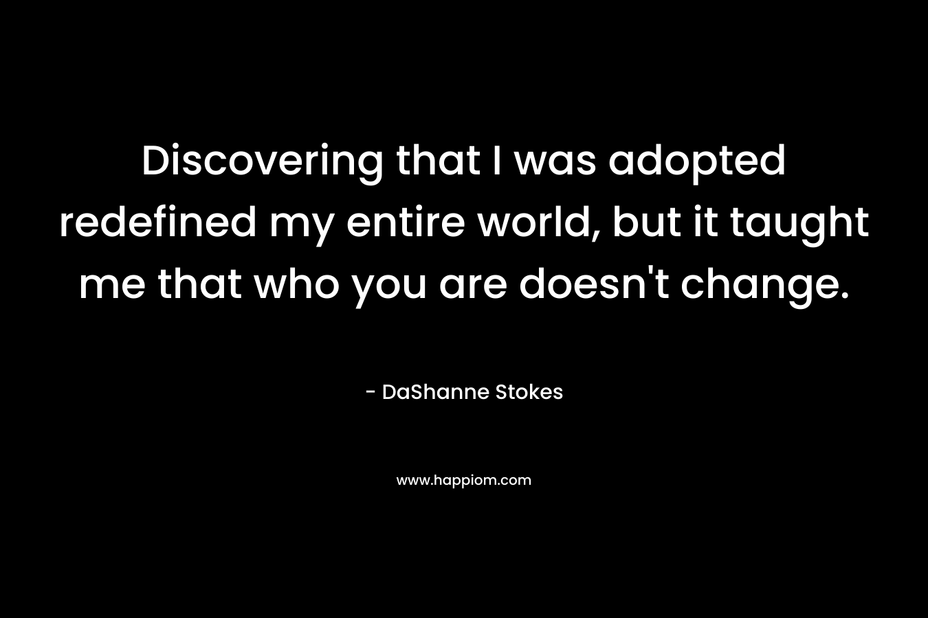 Discovering that I was adopted redefined my entire world, but it taught me that who you are doesn’t change. – DaShanne Stokes