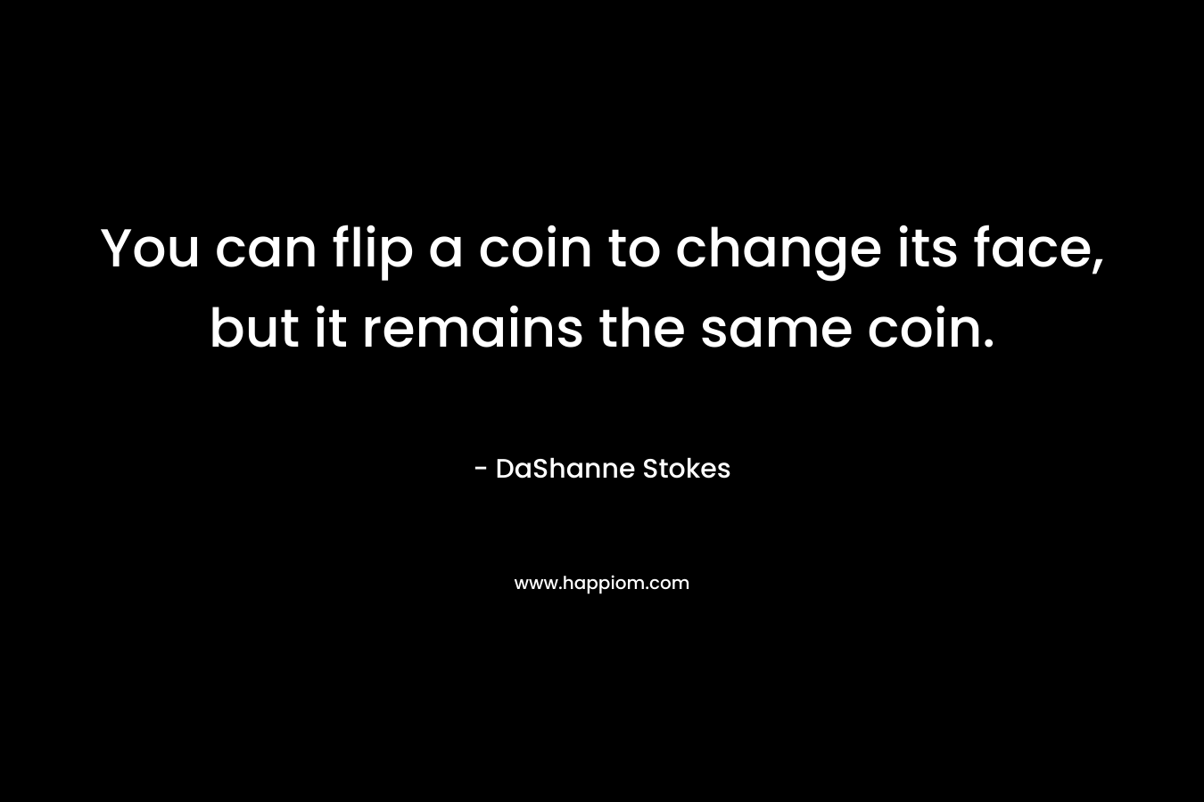 You can flip a coin to change its face, but it remains the same coin.