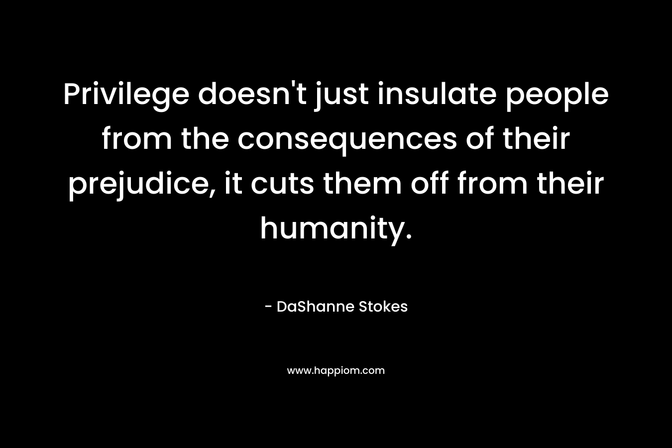 Privilege doesn't just insulate people from the consequences of their prejudice, it cuts them off from their humanity.