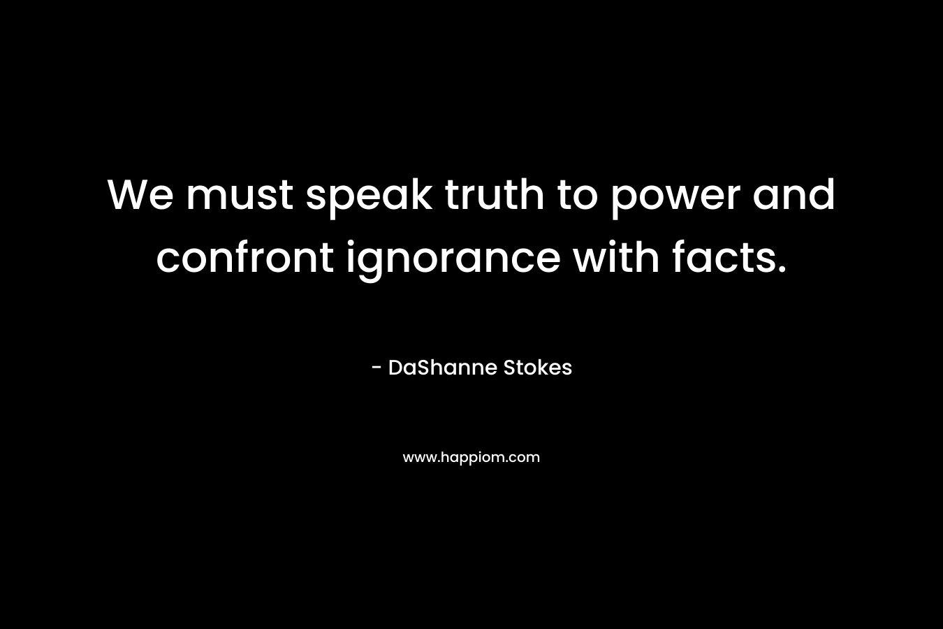 We must speak truth to power and confront ignorance with facts.