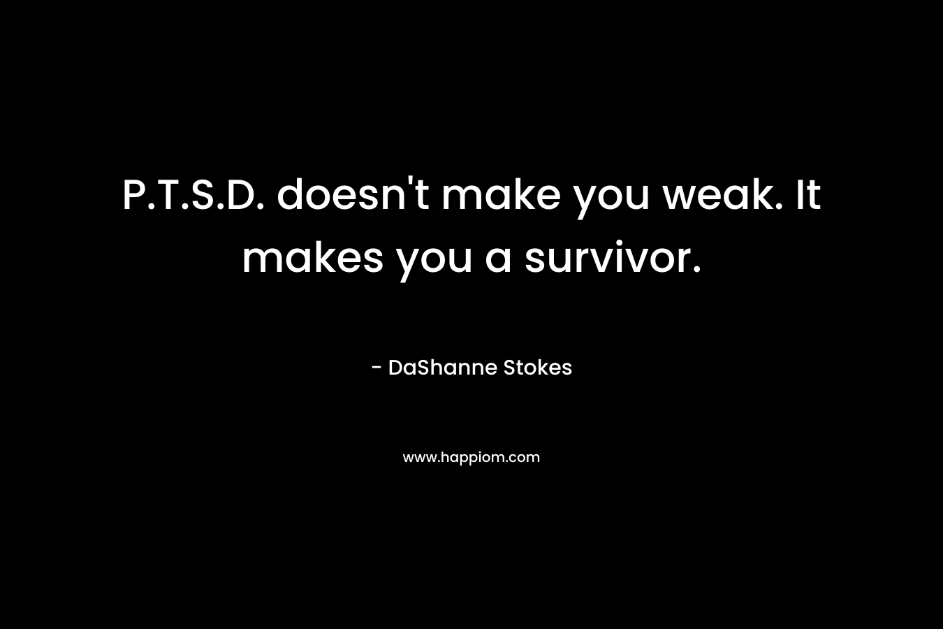 P.T.S.D. doesn’t make you weak. It makes you a survivor. – DaShanne Stokes